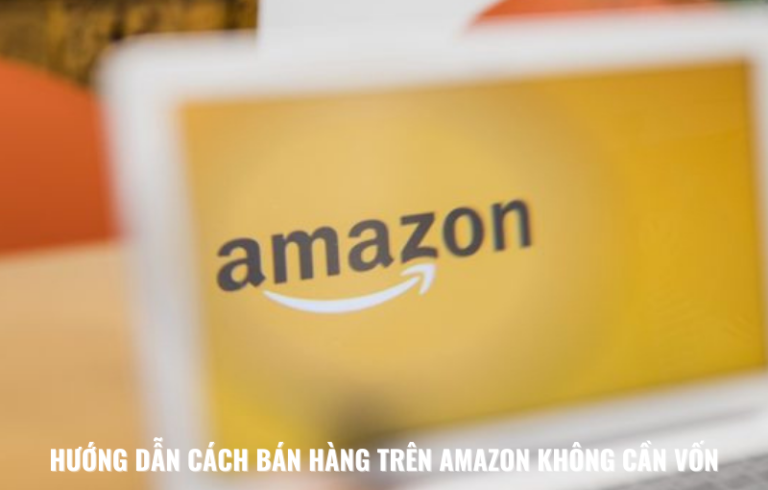 Hướng Dẫn Cách Bán Hàng Trên Amazon Không Cần Vốn